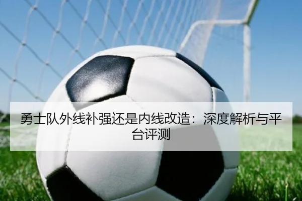 勇士队外线补强还是内线改造：深度解析与平台评测